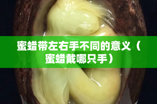 蜜蜡带左右手不同的意义（蜜蜡戴哪只手）