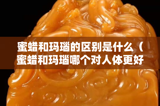 蜜蜡和玛瑙的区别是什么（蜜蜡和玛瑙哪个对人体更好）