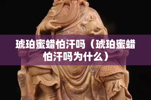 琥珀蜜蜡怕汗吗（琥珀蜜蜡怕汗吗为什么）