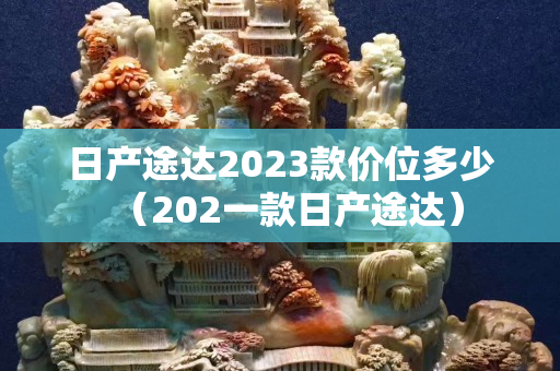 日产途达2023款价位多少（202一款日产途达）