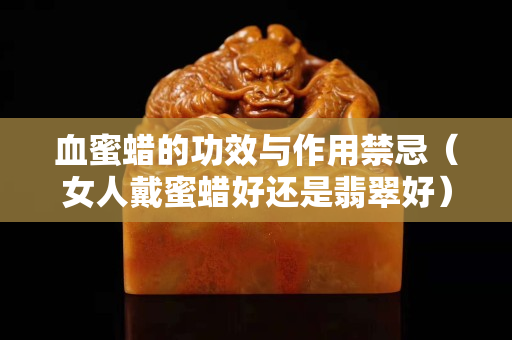 血蜜蜡的功效与作用禁忌（女人戴蜜蜡好还是翡翠好）