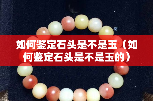 如何鉴定石头是不是玉（如何鉴定石头是不是玉的）