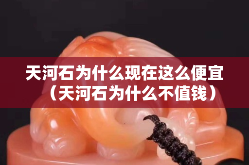 天河石为什么现在这么便宜（天河石为什么不值钱）