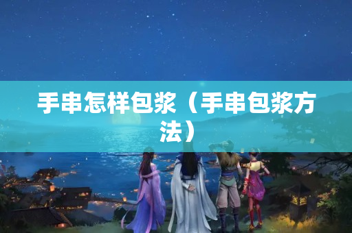 手串怎样包浆（手串包浆方法）