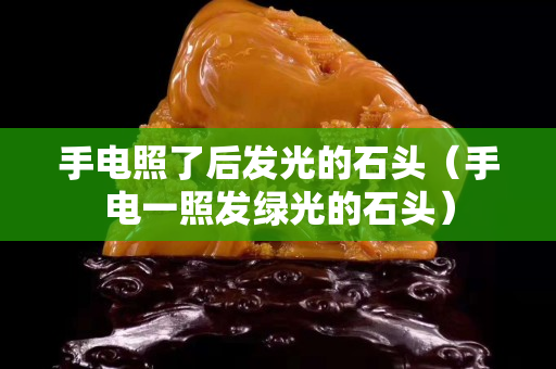 手电照了后发光的石头（手电一照发绿光的石头）