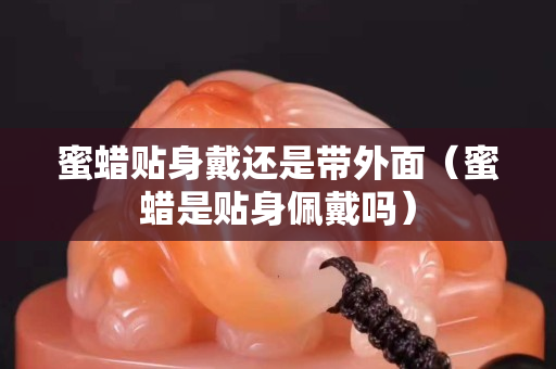 蜜蜡贴身戴还是带外面（蜜蜡是贴身佩戴吗）