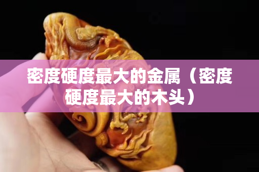 密度硬度最大的金属（密度硬度最大的木头）