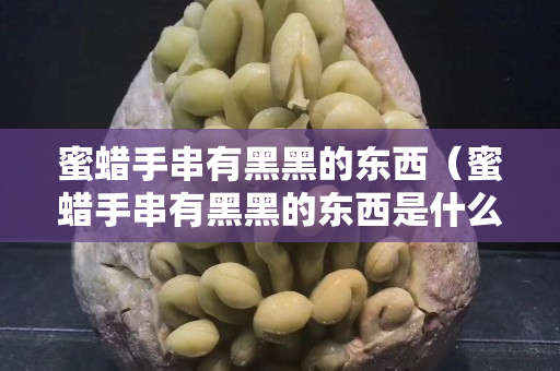 蜜蜡手串有黑黑的东西（蜜蜡手串有黑黑的东西是什么）