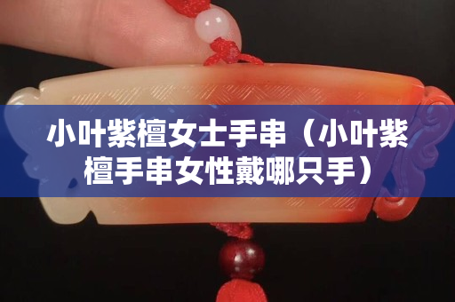 小叶紫檀女士手串（小叶紫檀手串女性戴哪只手）