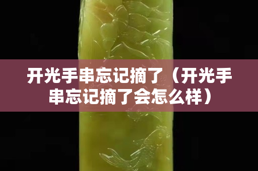 开光手串忘记摘了（开光手串忘记摘了会怎么样）