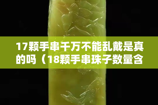 17颗手串千万不能乱戴是真的吗（18颗手串珠子数量含义）