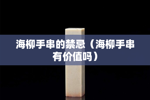 海柳手串的禁忌（海柳手串有价值吗）