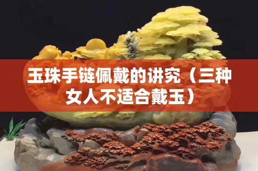 玉珠手链佩戴的讲究（三种女人不适合戴玉）