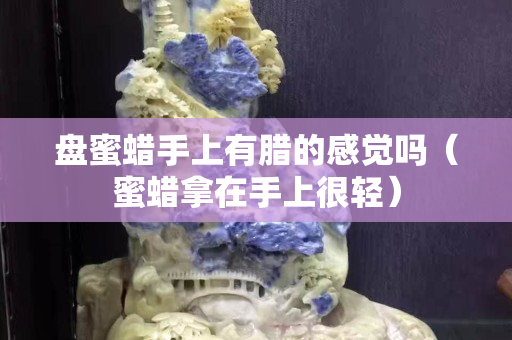 盘蜜蜡手上有腊的感觉吗（蜜蜡拿在手上很轻）