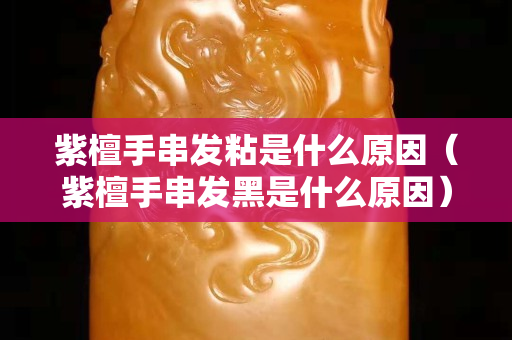 紫檀手串发粘是什么原因（紫檀手串发黑是什么原因）