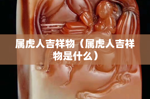 属虎人吉祥物（属虎人吉祥物是什么）