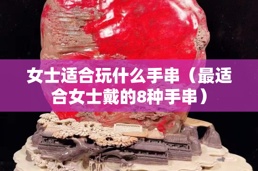 女士适合玩什么手串（最适合女士戴的8种手串）