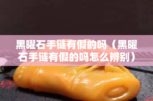 黑曜石手链有假的吗（黑曜石手链有假的吗怎么辨别）