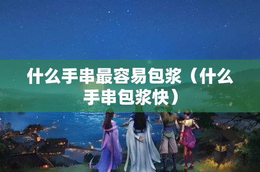 什么手串最容易包浆（什么手串包浆快）