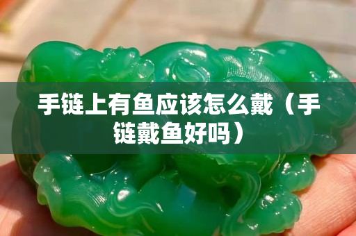 手链上有鱼应该怎么戴（手链戴鱼好吗）