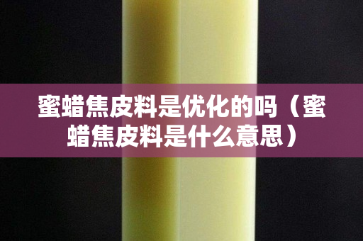 蜜蜡焦皮料是优化的吗（蜜蜡焦皮料是什么意思）