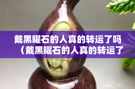 戴黑曜石的人真的转运了吗（戴黑曜石的人真的转运了吗视频）