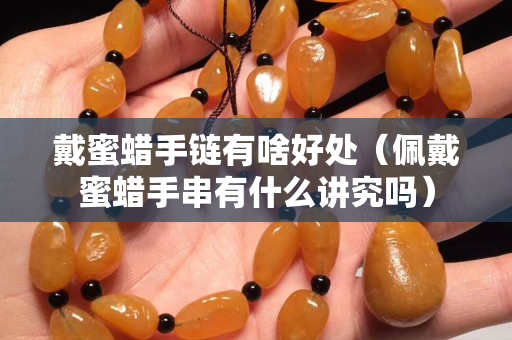戴蜜蜡手链有啥好处（佩戴蜜蜡手串有什么讲究吗）
