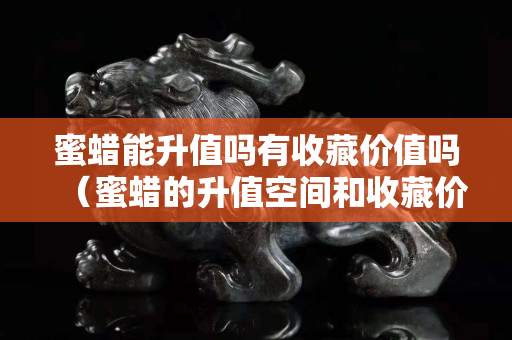 蜜蜡能升值吗有收藏价值吗（蜜蜡的升值空间和收藏价值）