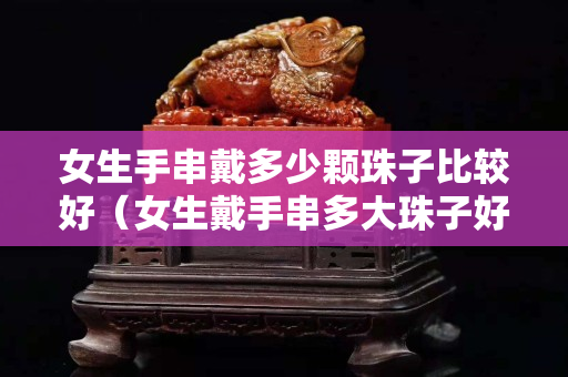 女生手串戴多少颗珠子比较好（女生戴手串多大珠子好看）