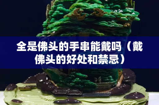 全是佛头的手串能戴吗（戴佛头的好处和禁忌）