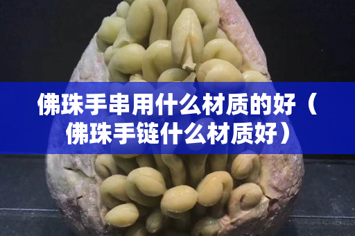佛珠手串用什么材质的好（佛珠手链什么材质好）