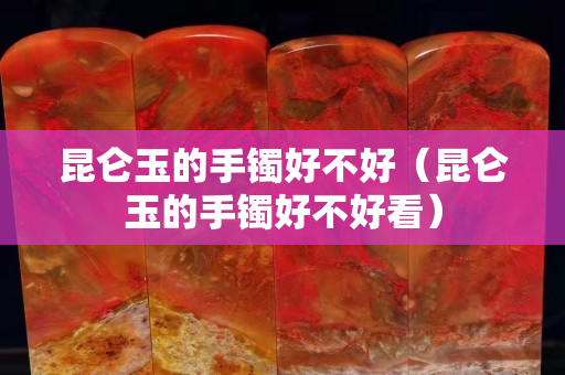 昆仑玉的手镯好不好（昆仑玉的手镯好不好看）