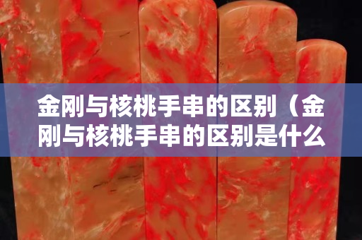 金刚与核桃手串的区别（金刚与核桃手串的区别是什么）