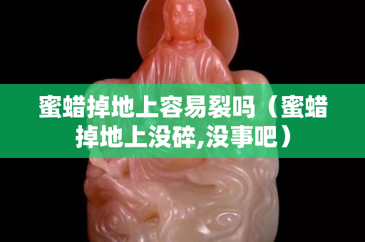 蜜蜡掉地上容易裂吗（蜜蜡掉地上没碎,没事吧）