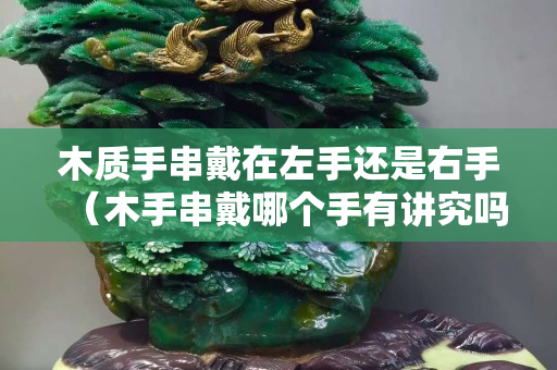 木质手串戴在左手还是右手（木手串戴哪个手有讲究吗）