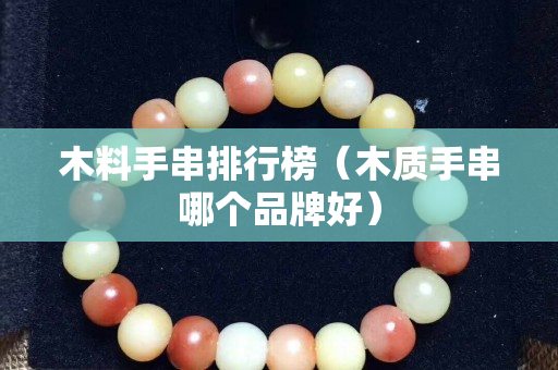 木料手串排行榜（木质手串哪个品牌好）
