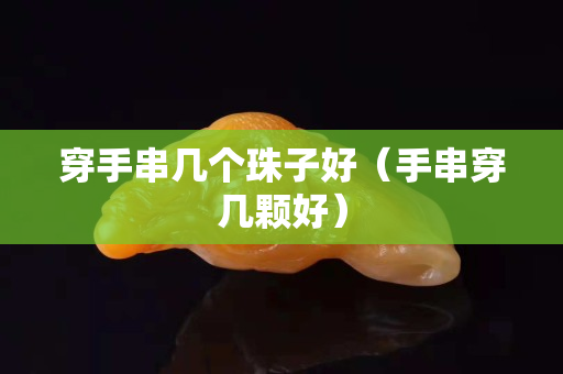 穿手串几个珠子好（手串穿几颗好）