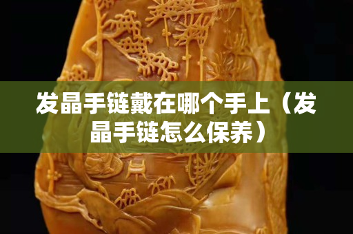 发晶手链戴在哪个手上（发晶手链怎么保养）