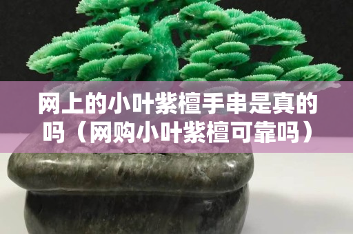 网上的小叶紫檀手串是真的吗（网购小叶紫檀可靠吗）