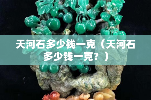 天河石多少钱一克（天河石多少钱一克？）