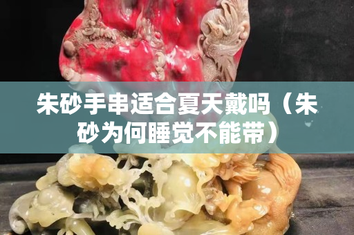 朱砂手串适合夏天戴吗（朱砂为何睡觉不能带）