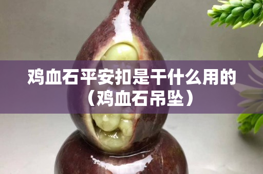鸡血石平安扣是干什么用的（鸡血石吊坠）