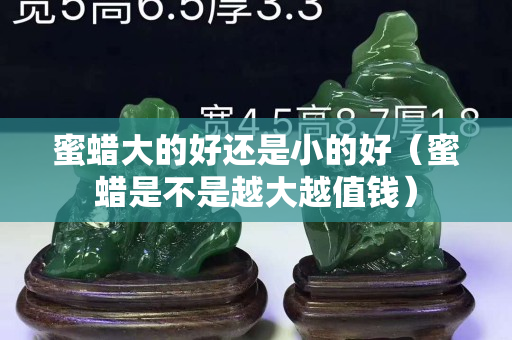蜜蜡大的好还是小的好（蜜蜡是不是越大越值钱）