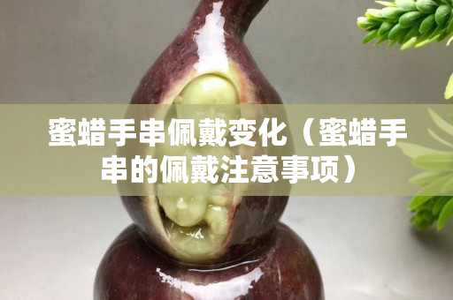 蜜蜡手串佩戴变化（蜜蜡手串的佩戴注意事项）