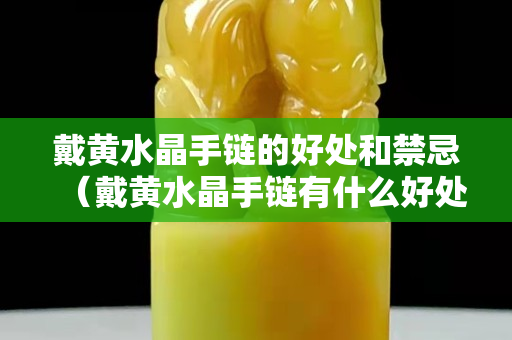 戴黄水晶手链的好处和禁忌（戴黄水晶手链有什么好处）