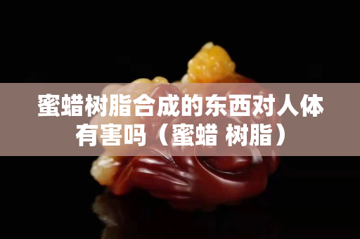 蜜蜡树脂合成的东西对人体有害吗（蜜蜡 树脂）