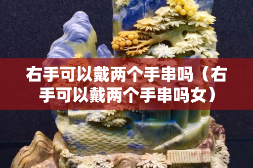 右手可以戴两个手串吗（右手可以戴两个手串吗女）