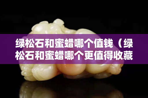 绿松石和蜜蜡哪个值钱（绿松石和蜜蜡哪个更值得收藏）