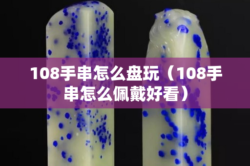 108手串怎么盘玩（108手串怎么佩戴好看）