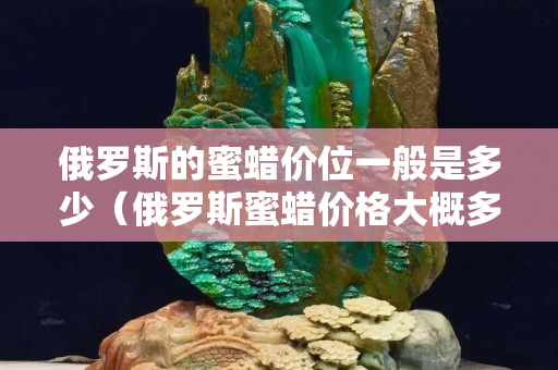 俄罗斯的蜜蜡价位一般是多少（俄罗斯蜜蜡价格大概多少是真的）